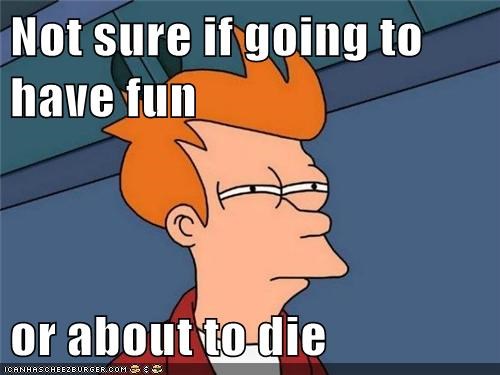 Not sure if going to have fun  or about to die