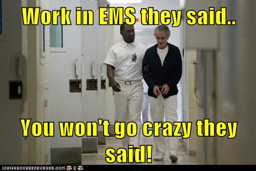 Work in EMS they said..  You won't go crazy they said!