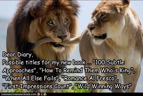 Dear Diary,  Possible titles for my new book ... "100 Subtle Approaches", "How To Remind Them Who's King",  "When All Else Fails", "Romance Al Fresco",  "First Impressions Count", "Wild Winning Ways"