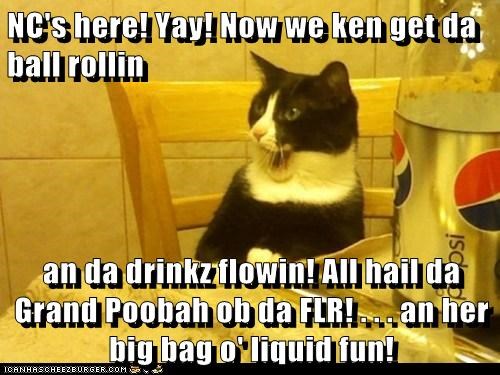 NC's here! Yay! Now we ken get da ball rollin  an da drinkz flowin! All hail da Grand Poobah ob da FLR! . . . an her big bag o' liquid fun!