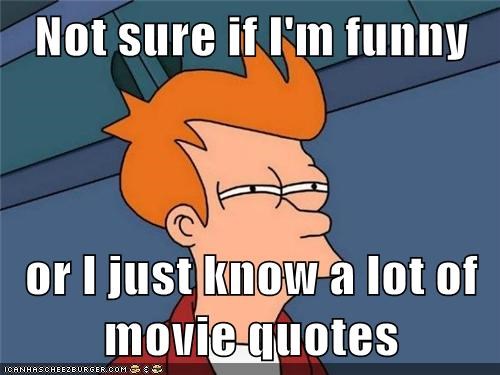 Not sure if I'm funny  or I just know a lot of movie quotes