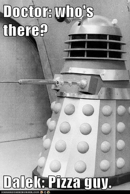 Doctor: who's there?  Dalek: Pizza guy.