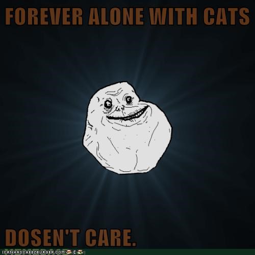 FOREVER ALONE WITH CATS  DOSEN'T CARE.