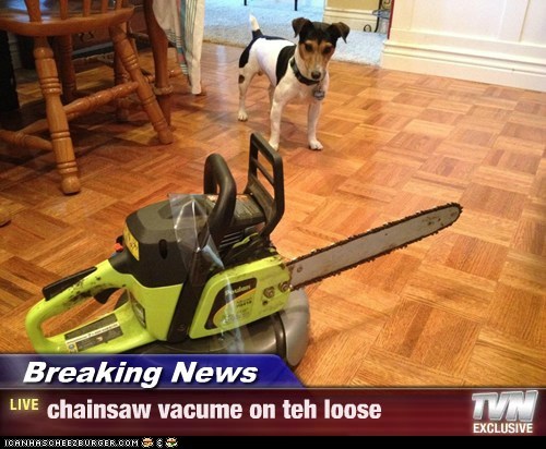 Breaking News - chainsaw vacume on teh loose
