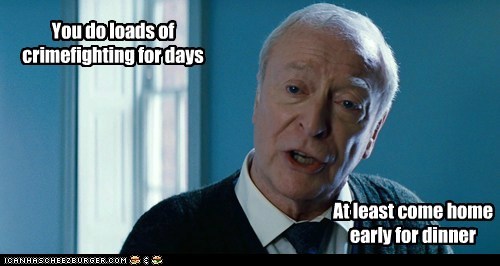 Getting Real Tired of it, Master Wayne.
