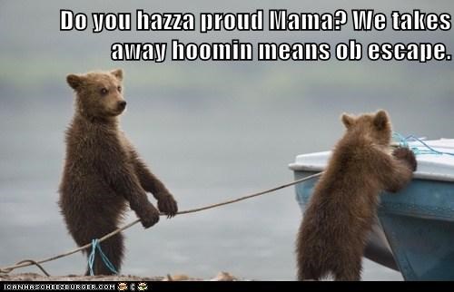 Do you hazza proud Mama? We takes away hoomin means ob escape.