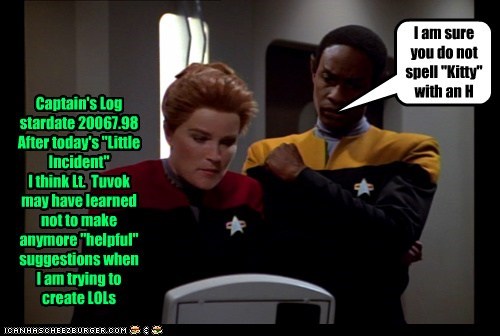 Captain's Log stardate 20067.98 After today's "Little Incident" I think Lt.  Tuvok may have learned not to make anymore "helpful" suggestions when I am trying to create LOLs