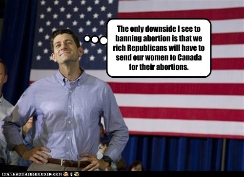 The only downside I see to banning abortion is that we rich Republicans will have to send our women to Canada for their abortions.