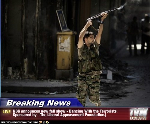 Breaking News - NBC announces new fall show - Dancing With the Terrorists.  Sponsored by - The Liberal Appeasement Foundation.