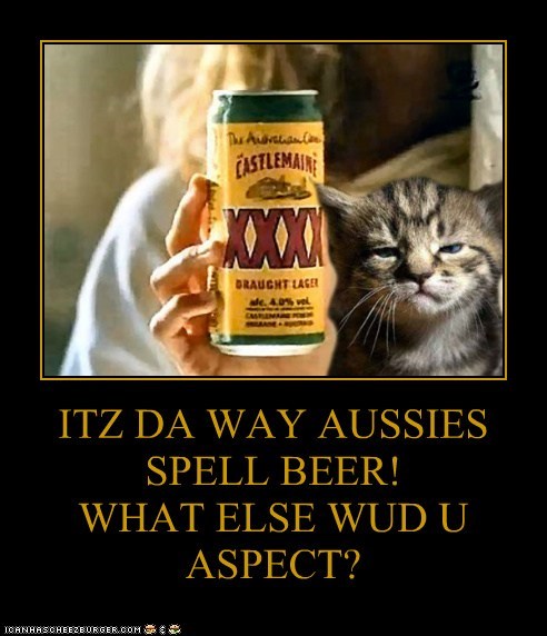 ITZ DA WAY AUSSIES SPELL BEER!  WHAT ELSE WUD U ASPECT?