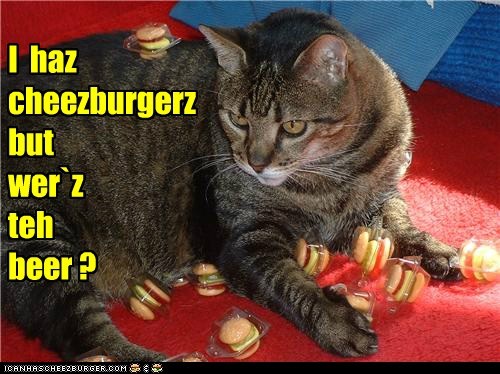 I  haz cheezburgerz but   wer`z teh   beer ?