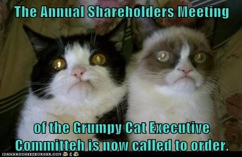 The Annual Shareholders Meeting   of the Grumpy Cat Executive Committeh is now called to order.