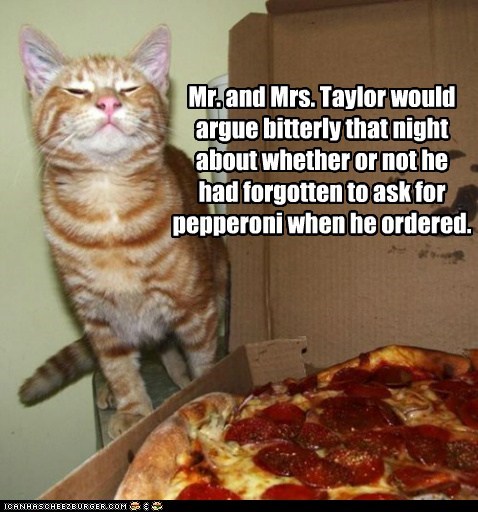 Mr. and Mrs. Taylor would argue bitterly that night about whether or not he had forgotten to ask for pepperoni when he ordered.