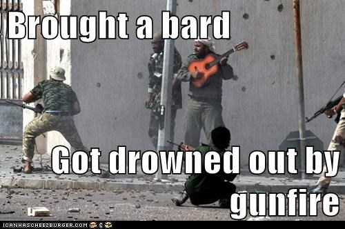Brought a bard  Got drowned out by gunfire