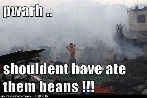 pwarh ..  shouldent have ate them beans !!!