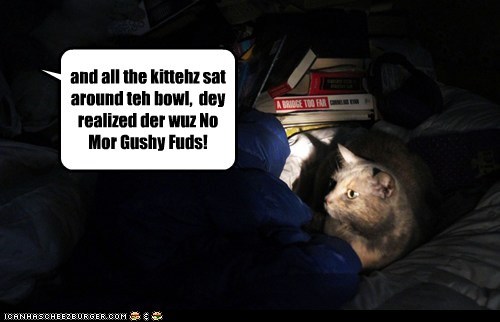 and all the kittehz sat around teh bowl,  dey realized der wuz No Mor Gushy Fuds!