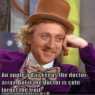 An apple a day keeps the doctor away, But if the doctor is cute forget the fruit.