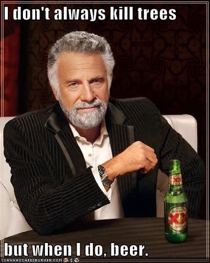 I don't always kill trees  but when I do, beer.