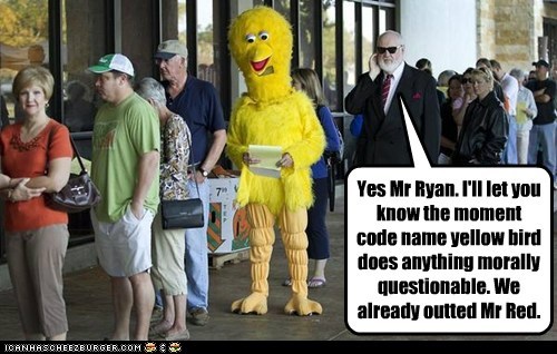 Yes Mr Ryan. I'll let you know the moment code name yellow bird does anything morally questionable. We already outted Mr Red.