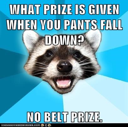 WHAT PRIZE IS GIVEN WHEN YOU PANTS FALL DOWN?  NO BELT PRIZE.