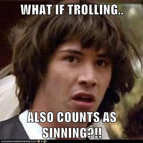 WHAT IF TROLLING..  ALSO COUNTS AS SINNING?!!