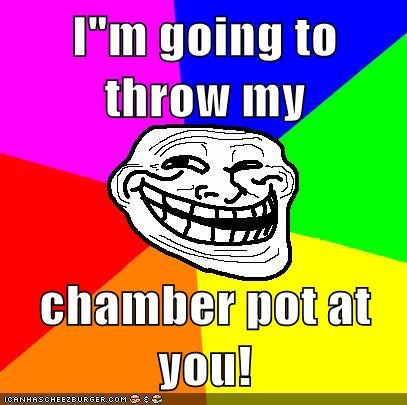 I"m going to throw my   chamber pot at you!