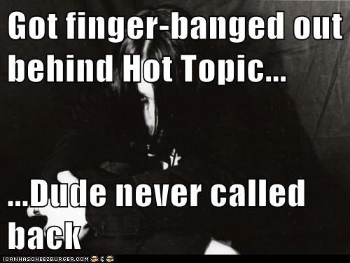 Got finger-banged out behind Hot Topic...  ...Dude never called back