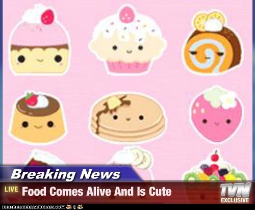 Breaking News - Food Comes Alive And Is Cute