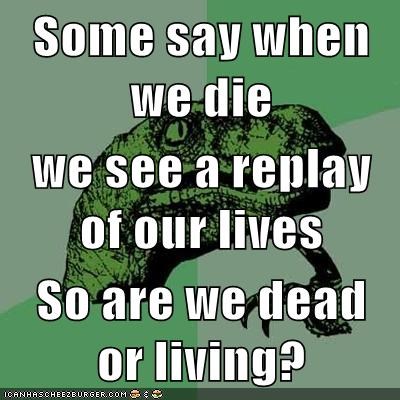 Some say when we die we see a replay of our lives So are we dead or living?