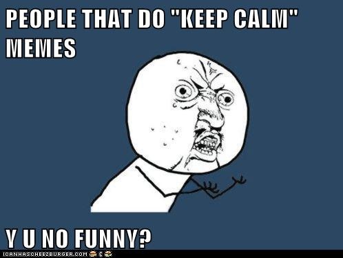 PEOPLE THAT DO "KEEP CALM" MEMES  Y U NO FUNNY?
