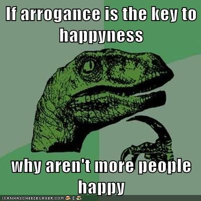 If arrogance is the key to happyness  why aren't more people happy