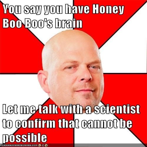 You say you have Honey Boo Boo's brain  Let me talk with a scientist to confirm that cannot be possible