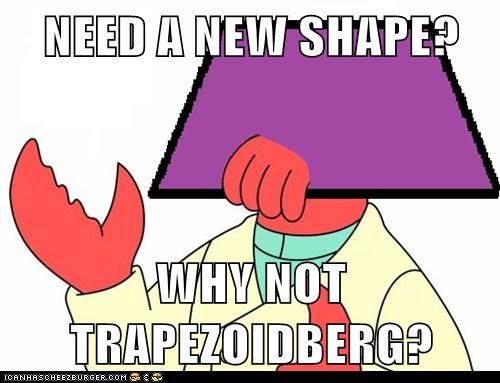 NEED A NEW SHAPE?  WHY NOT TRAPEZOIDBERG?