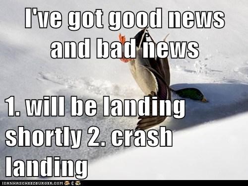 I've got good news and bad news  1. will be landing shortly 2. crash landing