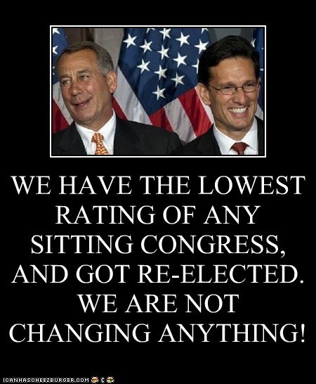 WE HAVE THE LOWEST RATING OF ANY SITTING CONGRESS, AND GOT RE-ELECTED.  WE ARE NOT CHANGING ANYTHING!