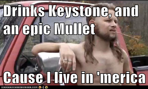 Drinks Keystone, and an epic Mullet  Cause I live in 'merica