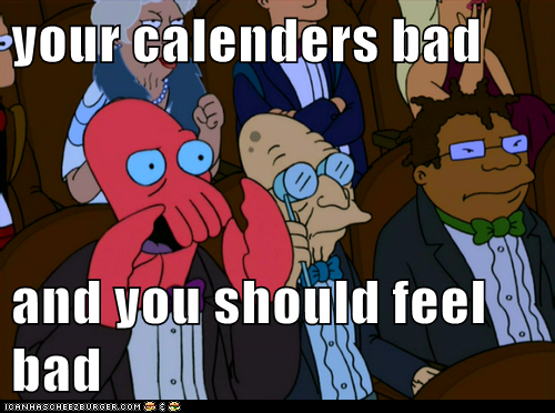 your calenders bad  and you should feel bad