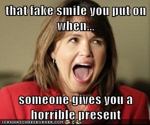 that fake smile you put on when..,  someone gives you a horrible present