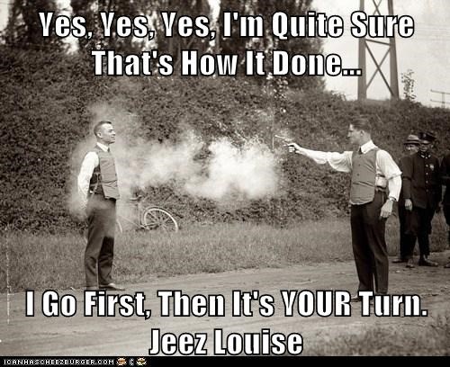 Yes, Yes, Yes, I'm Quite Sure That's How It's Done...  I Go First, Then It's YOUR Turn. Jeez Louise