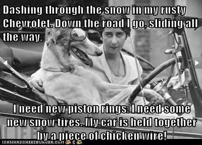 Dashing through the snow in my rusty Chevrolet. Down the road I go, sliding all the way.   I need new piston rings. I need some new snow tires. My car is held together by a piece of chicken wire!