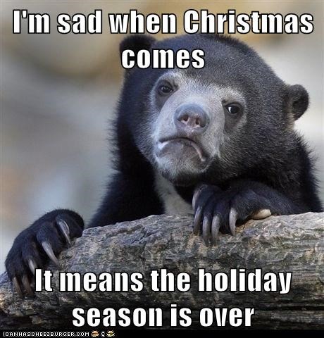 I'm sad when Christmas comes  It means the holiday season is over