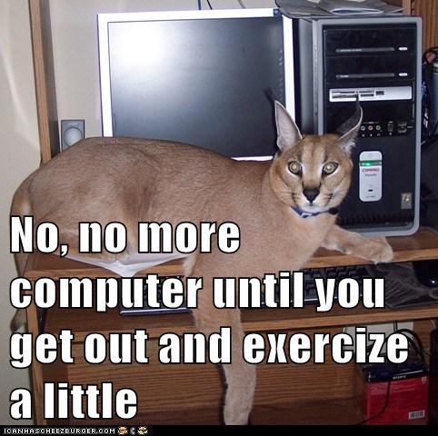 No, no more computer until you get out and exercize a little