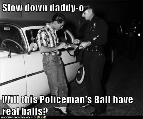 Slow down daddy-o  Will this Policeman's Ball have real balls?