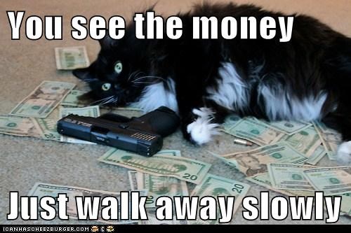 You see the money  Just walk away slowly