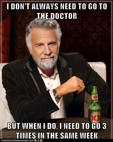 I DON'T ALWAYS NEED TO GO TO THE DOCTOR  BUT WHEN I DO, I NEED TO GO 3 TIMES IN THE SAME WEEK