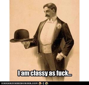 I am classy as fuck...