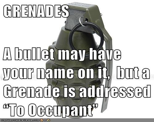 GRENADES  A bullet may have your name on it,  but a Grenade is addressed “To Occupant”