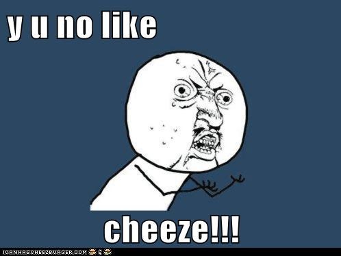 y u no like  cheeze!!!