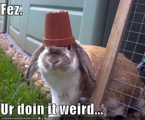 Fez.  Ur doin it weird...