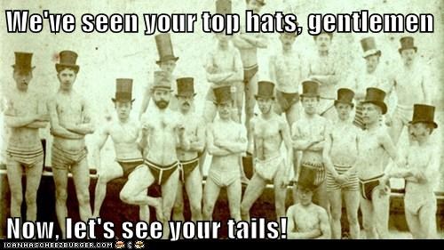 We've seen your top hats, gentlemen  Now, let's see your tails!